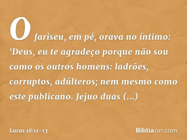 O fariseu, em pé, orava no íntimo: 'Deus, eu te agradeço porque não sou como os outros homens: ladrões, corruptos, adúlteros; nem mesmo como este publicano. Jej