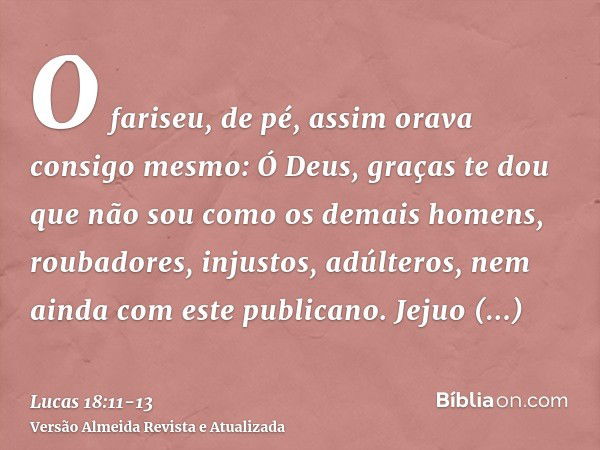 O fariseu, de pé, assim orava consigo mesmo: Ó Deus, graças te dou que não sou como os demais homens, roubadores, injustos, adúlteros, nem ainda com este public