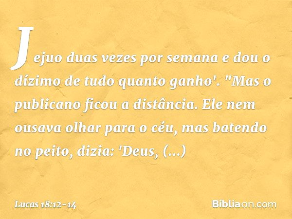 Jejuo duas vezes por semana e dou o dízimo de tudo quanto ganho'. "Mas o publicano ficou a distância. Ele nem ousava olhar para o céu, mas batendo no peito, diz