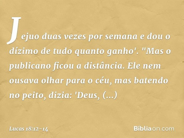 Jejuo duas vezes por semana e dou o dízimo de tudo quanto ganho'. "Mas o publicano ficou a distância. Ele nem ousava olhar para o céu, mas batendo no peito, diz