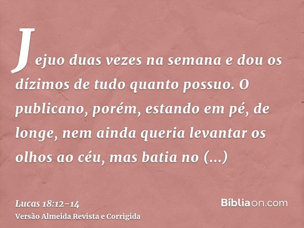 Jejuo duas vezes na semana e dou os dízimos de tudo quanto possuo.O publicano, porém, estando em pé, de longe, nem ainda queria levantar os olhos ao céu, mas ba