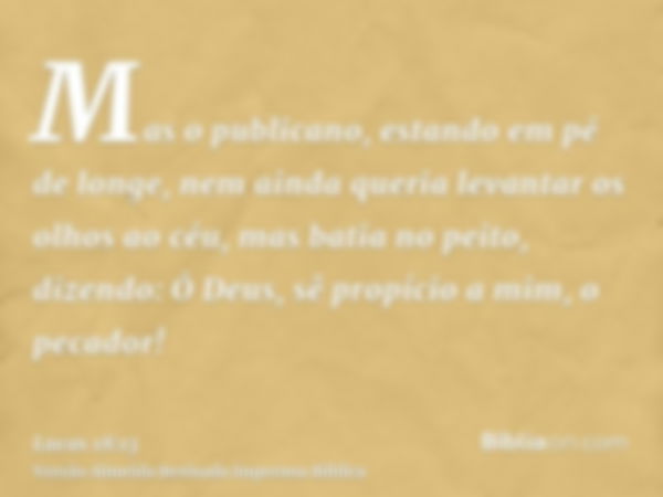 Mas o publicano, estando em pé de longe, nem ainda queria levantar os olhos ao céu, mas batia no peito, dizendo: Ó Deus, sê propício a mim, o pecador!