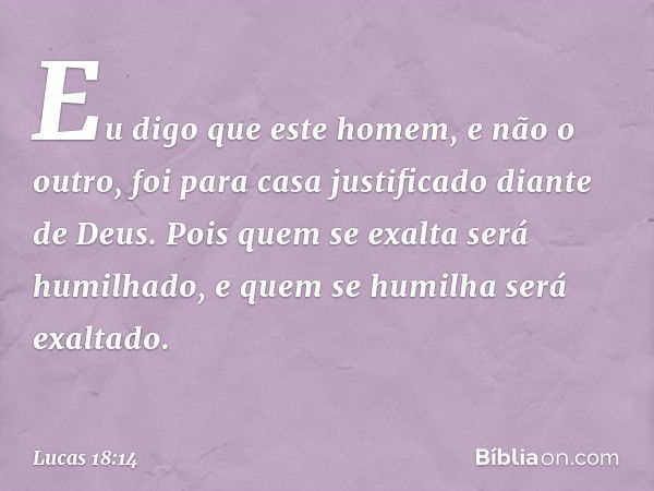 "Eu digo que este homem, e não o outro, foi para casa justificado diante de Deus. Pois quem se exalta será humilhado, e quem se humilha será exaltado". -- Lucas