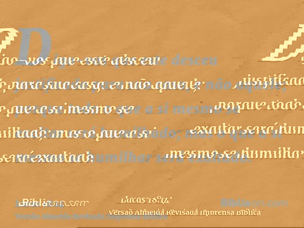 Digo-vos que este desceu justificado para sua casa, e não aquele; porque todo o que a si mesmo se exaltar será humilhado; mas o que a si mesmo se humilhar será