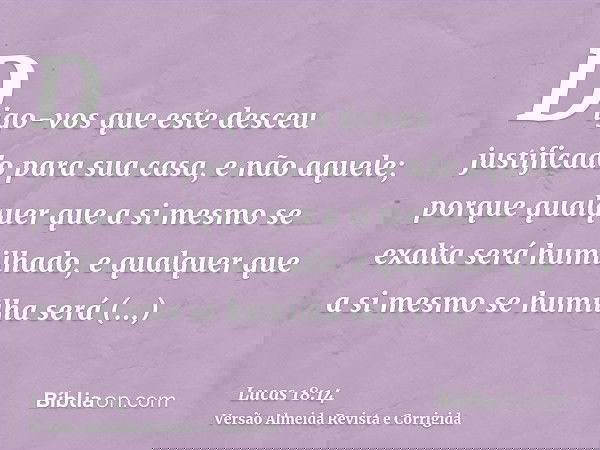 Digo-vos que este desceu justificado para sua casa, e não aquele; porque qualquer que a si mesmo se exalta será humilhado, e qualquer que a si mesmo se humilha