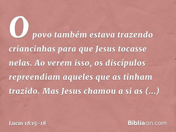 O povo também estava trazendo criancinhas para que Jesus tocasse nelas. Ao verem isso, os discípulos repreendiam aqueles que as tinham trazido. Mas Jesus chamou