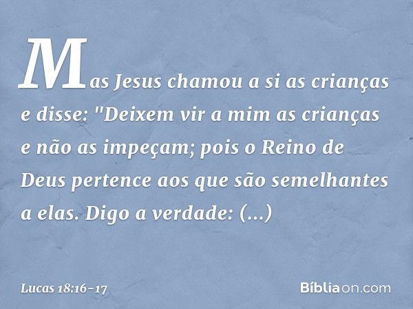 Mas Jesus chamou a si as crianças e disse: "Deixem vir a mim as crianças e não as impeçam; pois o Reino de Deus pertence aos que são semelhantes a elas. Digo a 