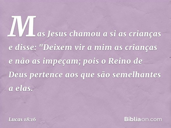 Mas Jesus chamou a si as crianças e disse: "Deixem vir a mim as crianças e não as impeçam; pois o Reino de Deus pertence aos que são semelhantes a elas. -- Luca