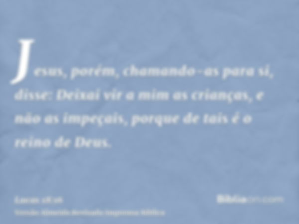 Jesus, porém, chamando-as para si, disse: Deixai vir a mim as crianças, e não as impeçais, porque de tais é o reino de Deus.