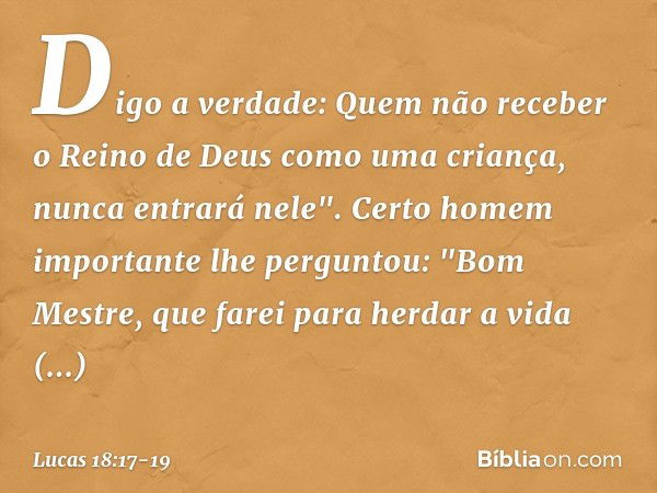 Digo a verdade: Quem não receber o Reino de Deus como uma criança, nunca entrará nele". Certo homem importante lhe perguntou: "Bom Mestre, que farei para herdar