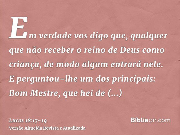 Em verdade vos digo que, qualquer que não receber o reino de Deus como criança, de modo algum entrará nele.E perguntou-lhe um dos principais: Bom Mestre, que he