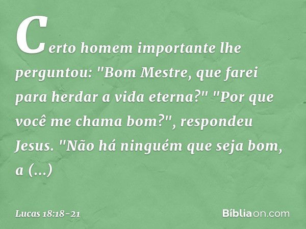 Certo homem importante lhe perguntou: "Bom Mestre, que farei para herdar a vida eterna?" "Por que você me chama bom?", respondeu Jesus. "Não há ninguém que seja