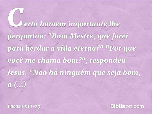 Certo homem importante lhe perguntou: "Bom Mestre, que farei para herdar a vida eterna?" "Por que você me chama bom?", respondeu Jesus. "Não há ninguém que seja