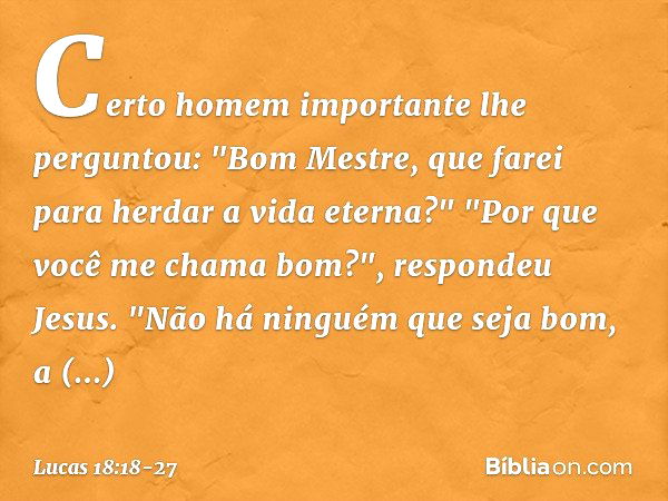 Certo homem importante lhe perguntou: "Bom Mestre, que farei para herdar a vida eterna?" "Por que você me chama bom?", respondeu Jesus. "Não há ninguém que seja