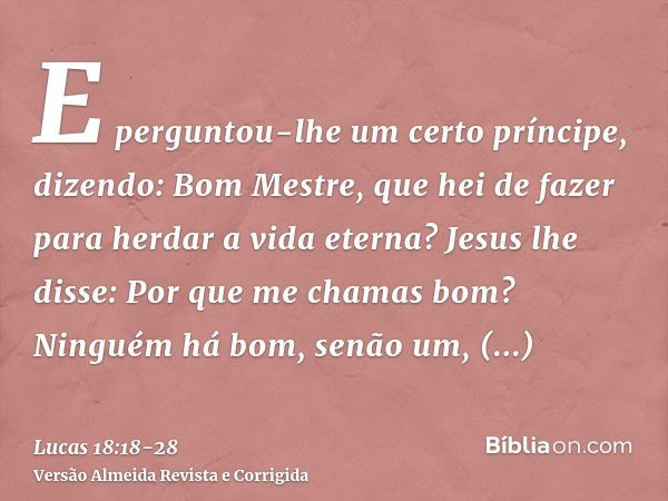 E perguntou-lhe um certo príncipe, dizendo: Bom Mestre, que hei de fazer para herdar a vida eterna?Jesus lhe disse: Por que me chamas bom? Ninguém há bom, senão