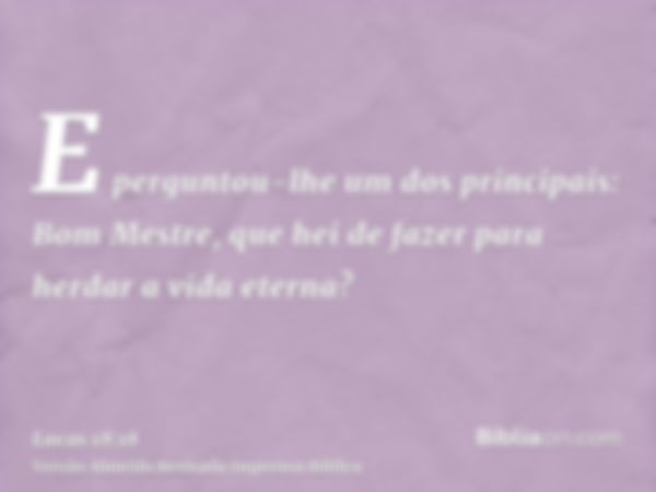 E perguntou-lhe um dos principais: Bom Mestre, que hei de fazer para herdar a vida eterna?