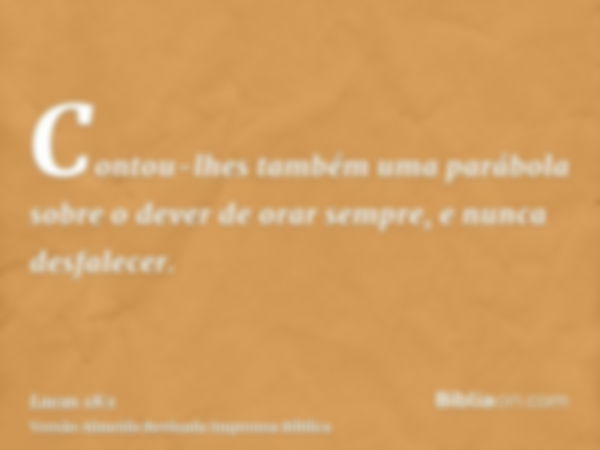 Contou-lhes também uma parábola sobre o dever de orar sempre, e nunca desfalecer.