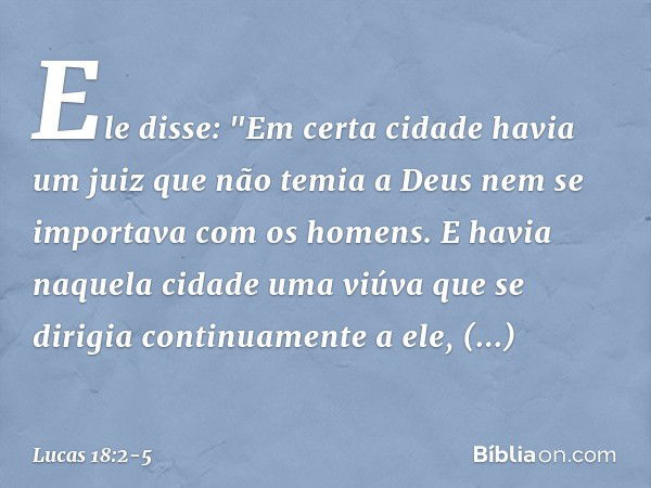 Ele disse: "Em certa cidade havia um juiz que não temia a Deus nem se importava com os homens. E havia naquela cidade uma viúva que se dirigia continuamente a e