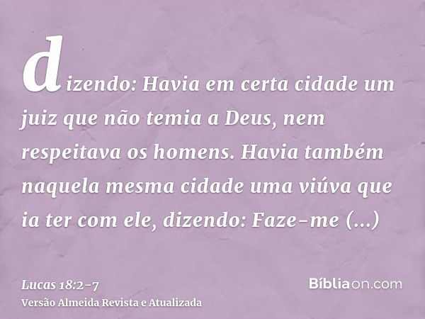 dizendo: Havia em certa cidade um juiz que não temia a Deus, nem respeitava os homens.Havia também naquela mesma cidade uma viúva que ia ter com ele, dizendo: F