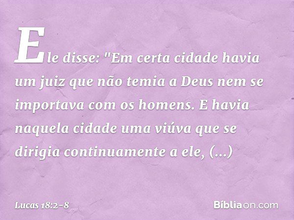 Ele disse: "Em certa cidade havia um juiz que não temia a Deus nem se importava com os homens. E havia naquela cidade uma viúva que se dirigia continuamente a e