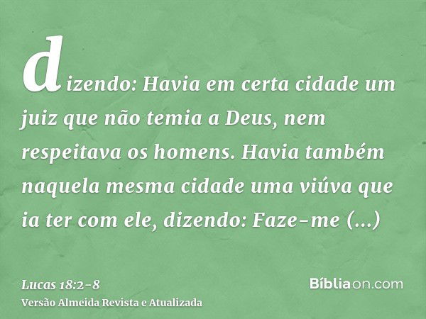 dizendo: Havia em certa cidade um juiz que não temia a Deus, nem respeitava os homens.Havia também naquela mesma cidade uma viúva que ia ter com ele, dizendo: F