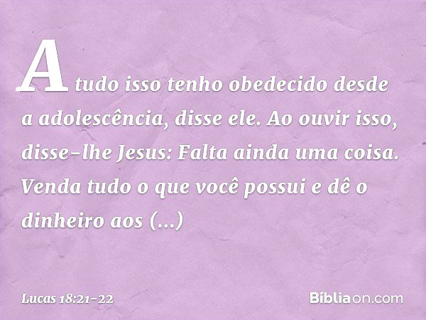 "A tudo isso tenho obedecido desde a adolescência", disse ele. Ao ouvir isso, disse-lhe Jesus: "Falta ainda uma coisa. Venda tudo o que você possui e dê o dinhe