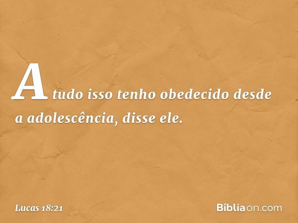 "A tudo isso tenho obedecido desde a adolescência", disse ele. -- Lucas 18:21