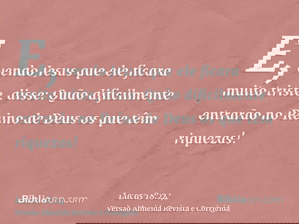 E, vendo Jesus que ele ficara muito triste, disse: Quão dificilmente entrarão no Reino de Deus os que têm riquezas!