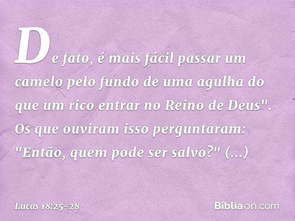 De fato, é mais fácil passar um camelo pelo fundo de uma agulha do que um rico entrar no Reino de Deus". Os que ouviram isso perguntaram: "Então, quem pode ser 