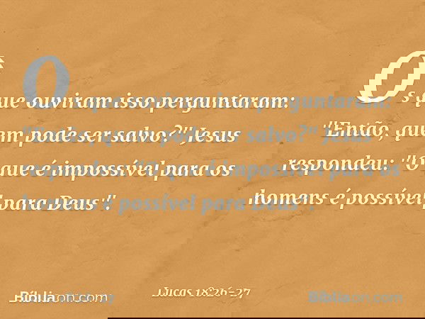 Os que ouviram isso perguntaram: "Então, quem pode ser salvo?" Jesus respondeu: "O que é impossível para os homens é possível para Deus". -- Lucas 18:26-27