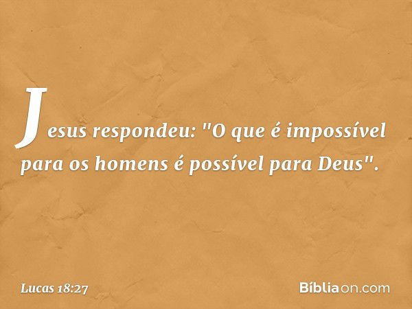 Jesus respondeu: "O que é impossível para os homens é possível para Deus". -- Lucas 18:27