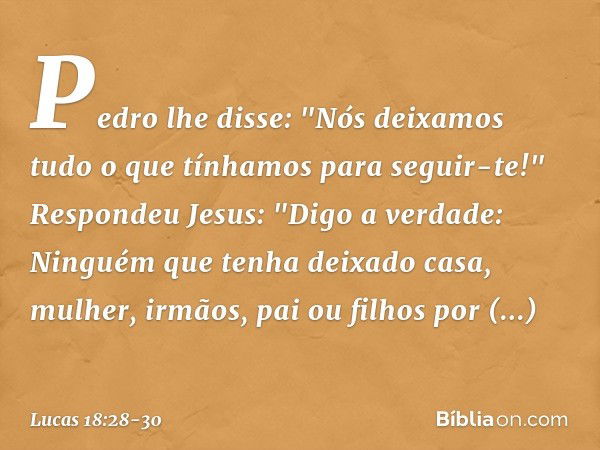 Pedro lhe disse: "Nós deixamos tudo o que tínhamos para seguir-te!" Respondeu Jesus: "Digo a verdade: Ninguém que tenha deixado casa, mulher, irmãos, pai ou fil