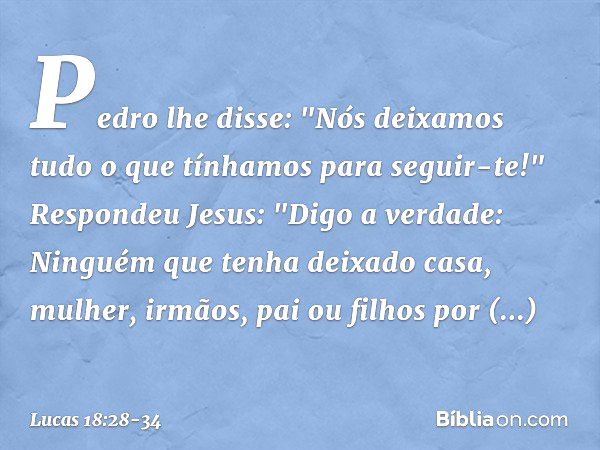 Pedro lhe disse: "Nós deixamos tudo o que tínhamos para seguir-te!" Respondeu Jesus: "Digo a verdade: Ninguém que tenha deixado casa, mulher, irmãos, pai ou fil