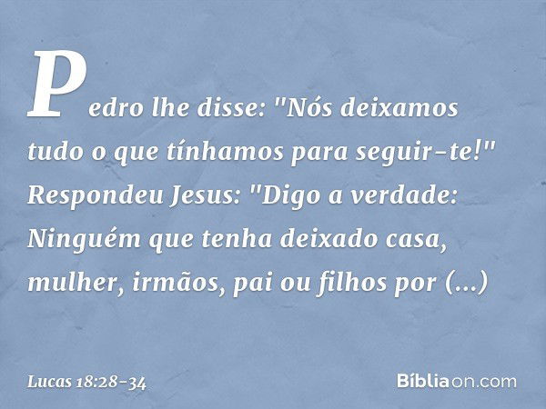 Pedro lhe disse: "Nós deixamos tudo o que tínhamos para seguir-te!" Respondeu Jesus: "Digo a verdade: Ninguém que tenha deixado casa, mulher, irmãos, pai ou fil