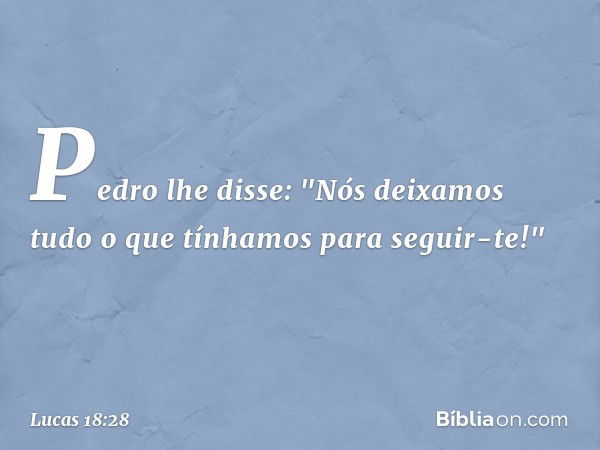 Pedro lhe disse: "Nós deixamos tudo o que tínhamos para seguir-te!" -- Lucas 18:28