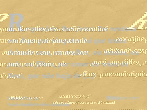 Respondeu-lhes Jesus: Em verdade vos digo que ninguém há que tenha deixado casa, ou mulher, ou irmãos, ou pais, ou filhos, por amor do reino de Deus,que não haj