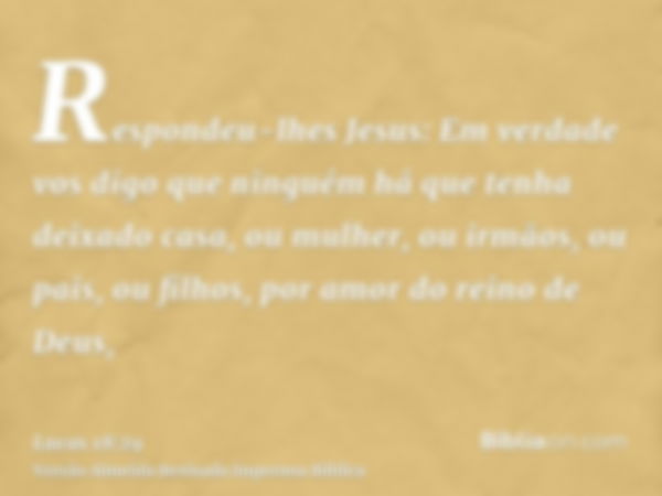 Respondeu-lhes Jesus: Em verdade vos digo que ninguém há que tenha deixado casa, ou mulher, ou irmãos, ou pais, ou filhos, por amor do reino de Deus,