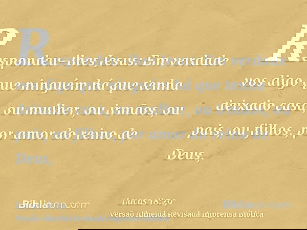 Respondeu-lhes Jesus: Em verdade vos digo que ninguém há que tenha deixado casa, ou mulher, ou irmãos, ou pais, ou filhos, por amor do reino de Deus,