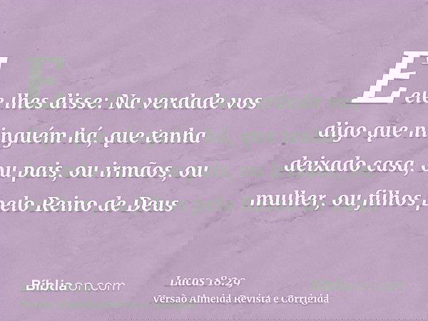E ele lhes disse: Na verdade vos digo que ninguém há, que tenha deixado casa, ou pais, ou irmãos, ou mulher, ou filhos pelo Reino de Deus