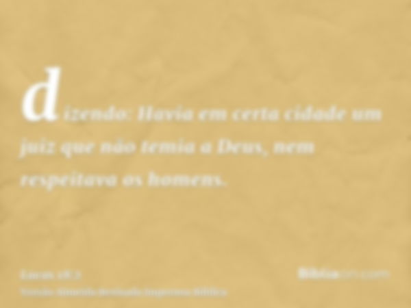 dizendo: Havia em certa cidade um juiz que não temia a Deus, nem respeitava os homens.