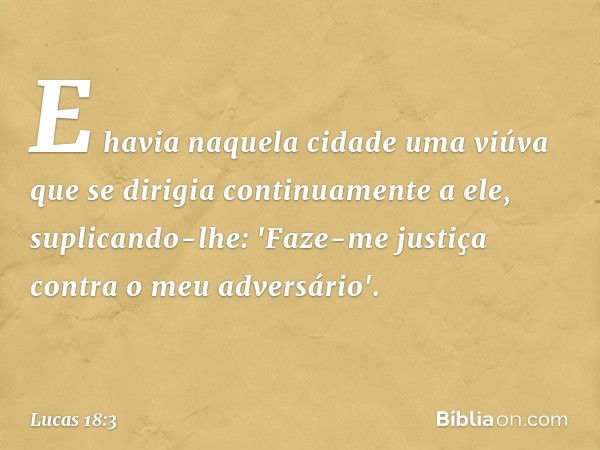 E havia naquela cidade uma viúva que se dirigia continuamente a ele, suplicando-lhe: 'Faze-me justiça contra o meu adversário'. -- Lucas 18:3