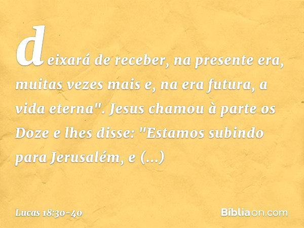 deixará de receber, na presente era, muitas vezes mais e, na era futura, a vida eterna". Jesus chamou à parte os Doze e lhes disse: "Estamos subindo para Jerusa