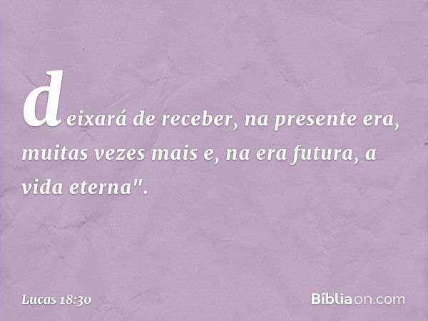 deixará de receber, na presente era, muitas vezes mais e, na era futura, a vida eterna". -- Lucas 18:30