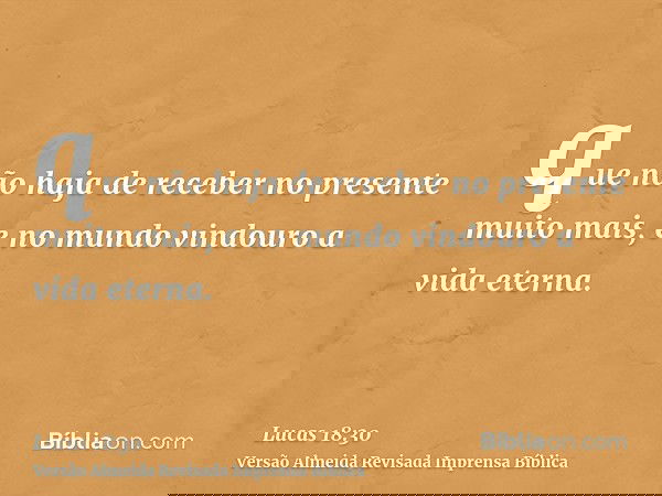 que não haja de receber no presente muito mais, e no mundo vindouro a vida eterna.