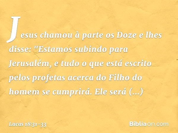 Jesus chamou à parte os Doze e lhes disse: "Estamos subindo para Jerusalém, e tudo o que está escrito pelos profetas acerca do Filho do homem se cumprirá. Ele s