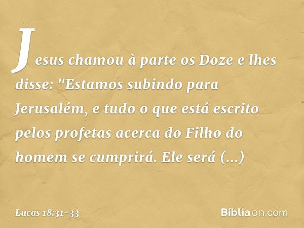 Jesus chamou à parte os Doze e lhes disse: "Estamos subindo para Jerusalém, e tudo o que está escrito pelos profetas acerca do Filho do homem se cumprirá. Ele s