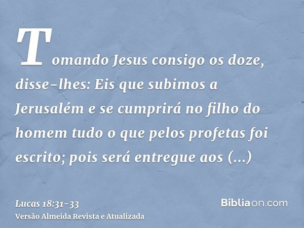 Tomando Jesus consigo os doze, disse-lhes: Eis que subimos a Jerusalém e se cumprirá no filho do homem tudo o que pelos profetas foi escrito;pois será entregue 