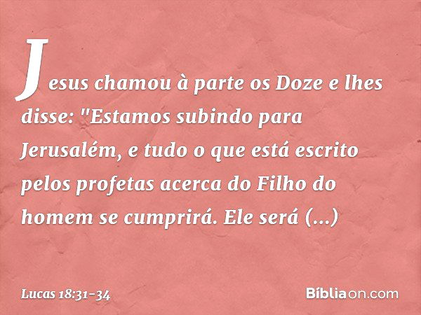 Jesus chamou à parte os Doze e lhes disse: "Estamos subindo para Jerusalém, e tudo o que está escrito pelos profetas acerca do Filho do homem se cumprirá. Ele s