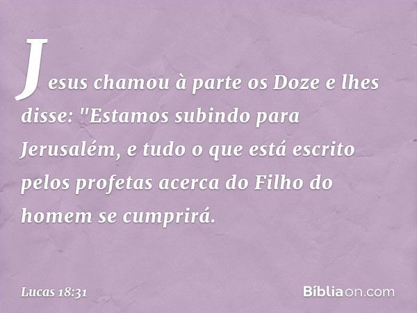 Jesus chamou à parte os Doze e lhes disse: "Estamos subindo para Jerusalém, e tudo o que está escrito pelos profetas acerca do Filho do homem se cumprirá. -- Lu