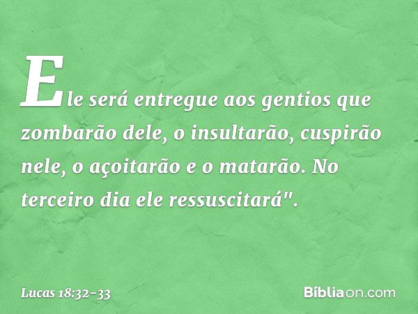 Ele será entregue aos gentios que zombarão dele, o insultarão, cuspirão nele, o açoitarão e o matarão. No terceiro dia ele ressuscitará". -- Lucas 18:32-33